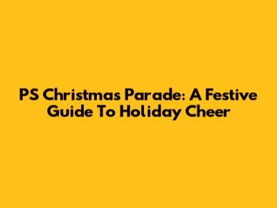 PS Christmas Parade: A Festive Guide To Holiday Cheer