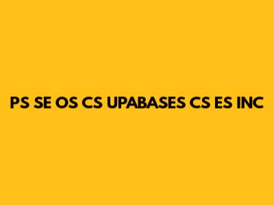 PS SE OS CS UPABASES CS ES INC