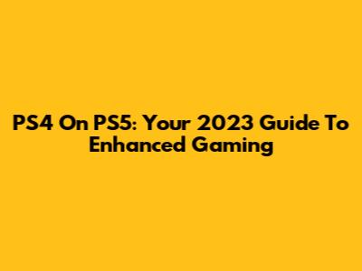 PS4 On PS5: Your 2023 Guide To Enhanced Gaming