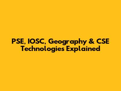 PSE, IOSC, Geography & CSE Technologies Explained