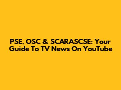 PSE, OSC & SCARASCSE: Your Guide To TV News On YouTube