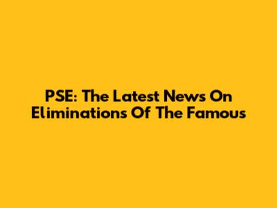 PSE: The Latest News On Eliminations Of The Famous