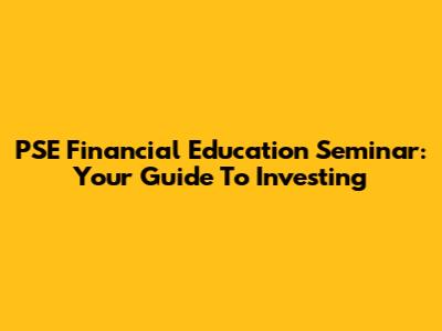 PSE Financial Education Seminar: Your Guide To Investing