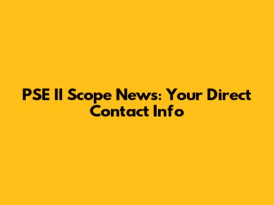 PSE II Scope News: Your Direct Contact Info