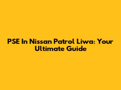 PSE In Nissan Patrol Liwa: Your Ultimate Guide