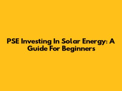 PSE Investing In Solar Energy: A Guide For Beginners