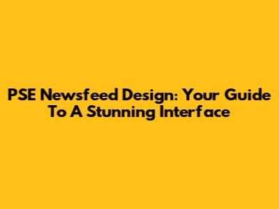 PSE Newsfeed Design: Your Guide To A Stunning Interface
