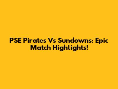 PSE Pirates Vs Sundowns: Epic Match Highlights!