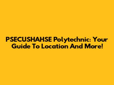 PSECUSHAHSE Polytechnic: Your Guide To Location And More!