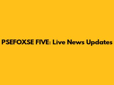 PSEFOXSE FIVE: Live News Updates