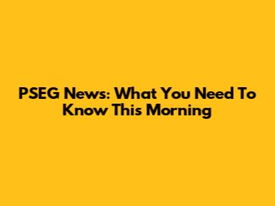 PSEG News: What You Need To Know This Morning