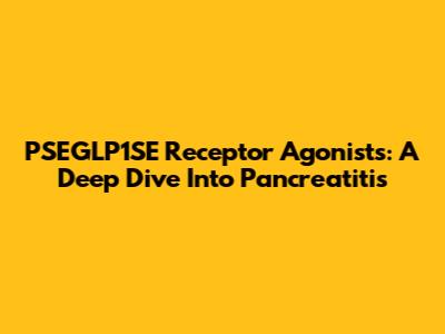 PSEGLP1SE Receptor Agonists: A Deep Dive Into Pancreatitis