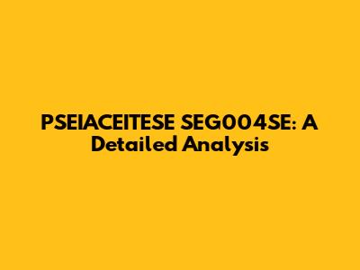 PSEIACEITESE SEG004SE: A Detailed Analysis
