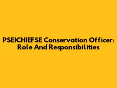 PSEICHIEFSE Conservation Officer: Role And Responsibilities