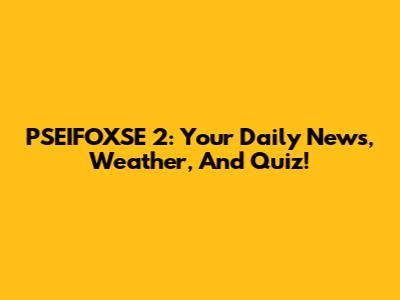 PSEIFOXSE 2: Your Daily News, Weather, And Quiz!