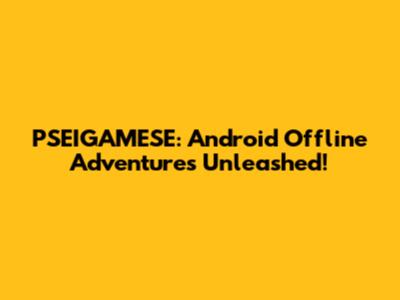 PSEIGAMESE: Android Offline Adventures Unleashed!
