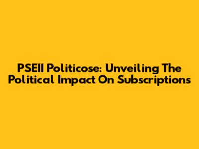 PSEII Politicose: Unveiling The Political Impact On Subscriptions