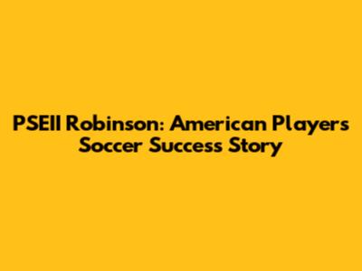 PSEII Robinson: American Players' Soccer Success Story