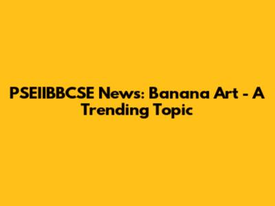 PSEIIBBCSE News: Banana Art - A Trending Topic