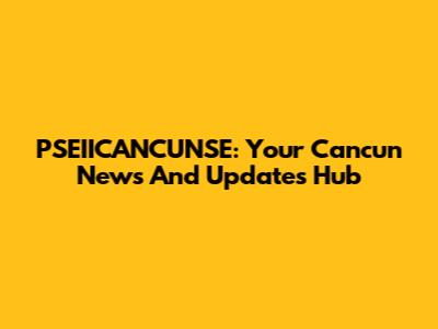 PSEIICANCUNSE: Your Cancun News And Updates Hub