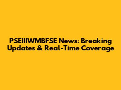 PSEIIIWMBFSE News: Breaking Updates & Real-Time Coverage