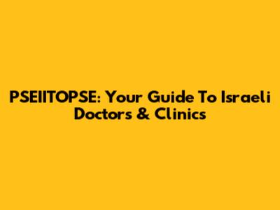 PSEIITOPSE: Your Guide To Israeli Doctors & Clinics