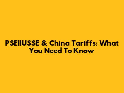 PSEIIUSSE & China Tariffs: What You Need To Know