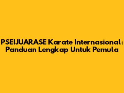 PSEIJUARASE Karate Internasional: Panduan Lengkap Untuk Pemula