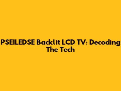 PSEILEDSE Backlit LCD TV: Decoding The Tech