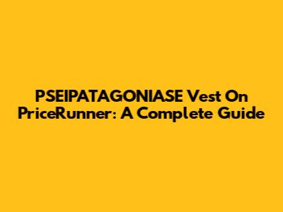 PSEIPATAGONIASE Vest On PriceRunner: A Complete Guide