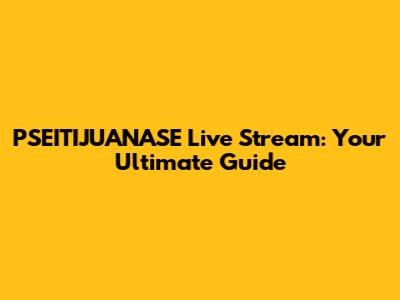 PSEITIJUANASE Live Stream: Your Ultimate Guide