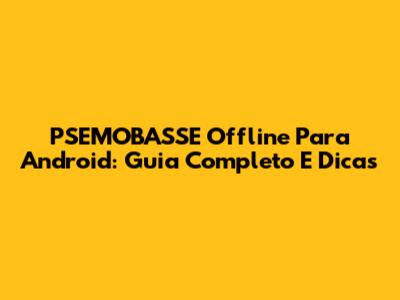 PSEMOBASSE Offline Para Android: Guia Completo E Dicas