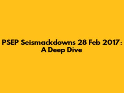 PSEP Seismackdowns 28 Feb 2017: A Deep Dive