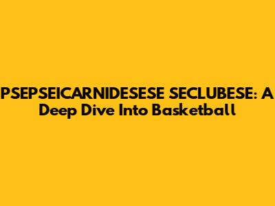 PSEPSEICARNIDESESE SECLUBESE: A Deep Dive Into Basketball