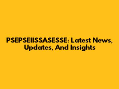 PSEPSEIISSASESSE: Latest News, Updates, And Insights
