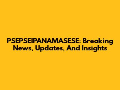 PSEPSEIPANAMASESE: Breaking News, Updates, And Insights