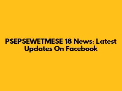PSEPSEWETMESE 18 News: Latest Updates On Facebook