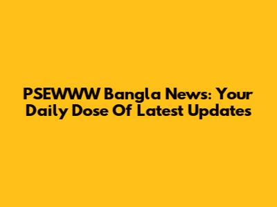 PSEWWW Bangla News: Your Daily Dose Of Latest Updates