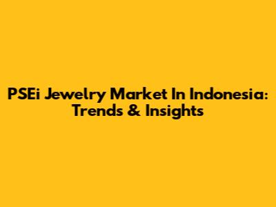 PSEi Jewelry Market In Indonesia: Trends & Insights
