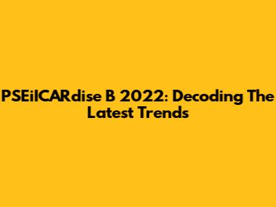 PSEiICARdise B 2022: Decoding The Latest Trends