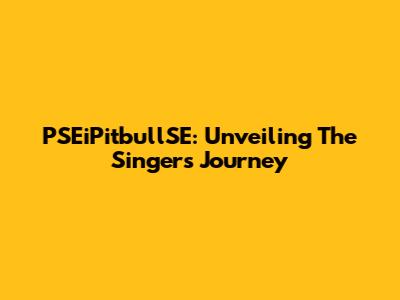 PSEiPitbullSE: Unveiling The Singer's Journey