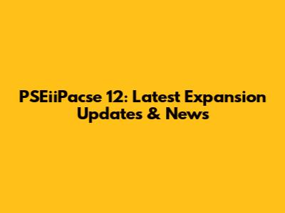 PSEiiPacse 12: Latest Expansion Updates & News