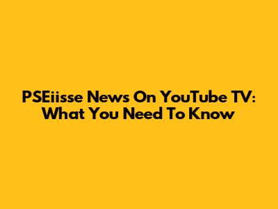 PSEiisse News On YouTube TV: What You Need To Know