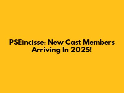 PSEincisse: New Cast Members Arriving In 2025!