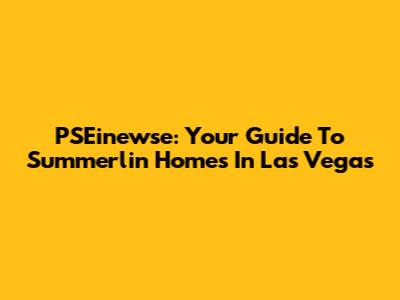 PSEinewse: Your Guide To Summerlin Homes In Las Vegas