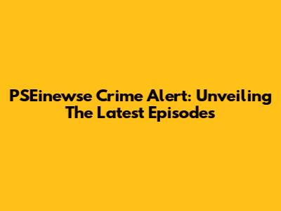 PSEinewse Crime Alert: Unveiling The Latest Episodes