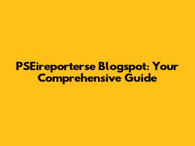 PSEireporterse Blogspot: Your Comprehensive Guide