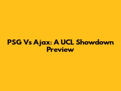 PSG Vs Ajax: A UCL Showdown Preview