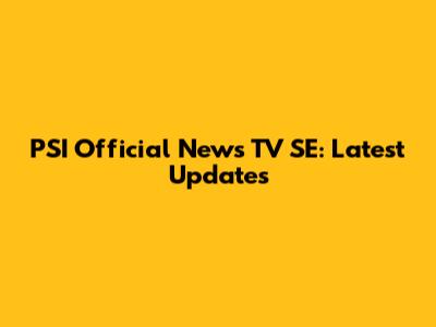 PSI Official News TV SE: Latest Updates