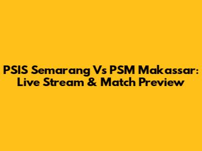 PSIS Semarang Vs PSM Makassar: Live Stream & Match Preview